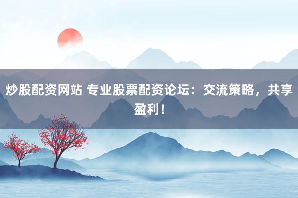 炒股配资网站 专业股票配资论坛：交流策略，共享盈利！