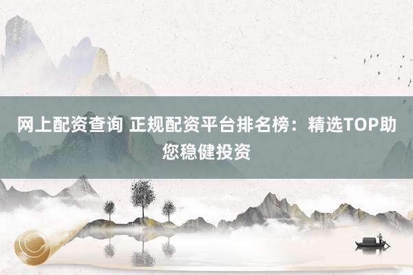 网上配资查询 正规配资平台排名榜:精选TOP助您稳健投资