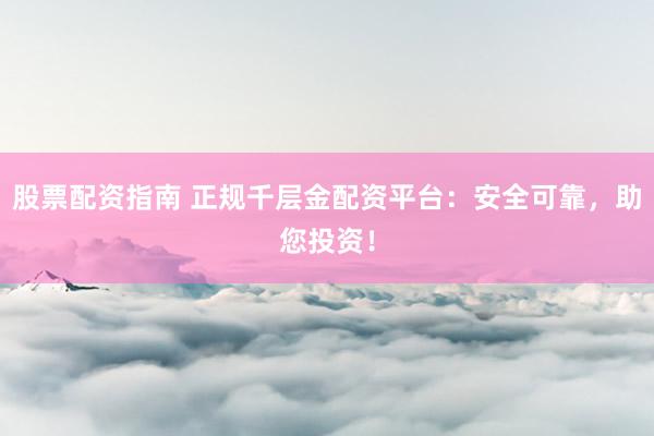 股票配资指南 正规千层金配资平台：安全可靠，助您投资！