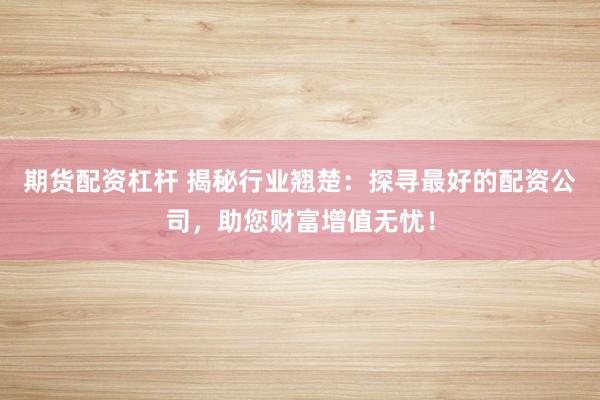 期货配资杠杆 揭秘行业翘楚:探寻最好的配资公司,助您财富增值无忧!