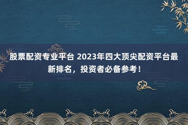 股票配资专业平台 2023年四大顶尖配资平台最新排名,投资者必备参考!