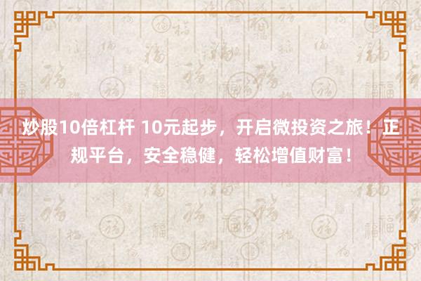 炒股10倍杠杆 10元起步，开启微投资之旅！正规平台，安全稳健，轻松增值财富！