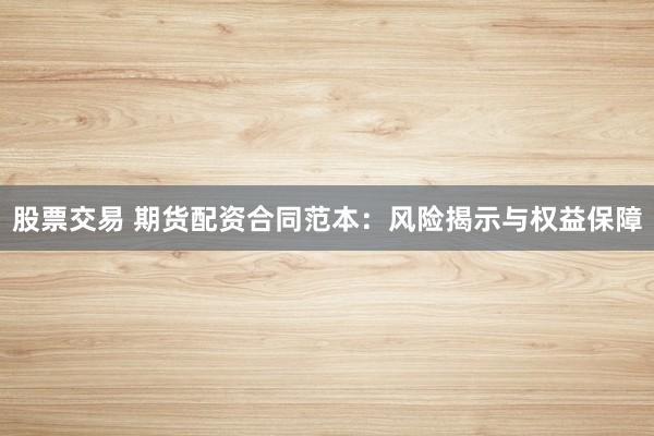 股票交易 期货配资合同范本：风险揭示与权益保障