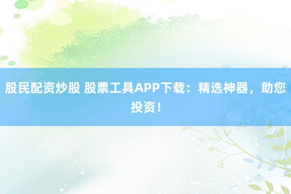 股民配资炒股 股票工具APP下载:精选神器,助您投资!