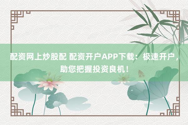 配资网上炒股配 配资开户APP下载:极速开户,助您把握投资良机!