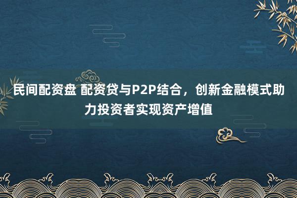 民间配资盘 配资贷与P2P结合,创新金融模式助力投资者实现资产增值