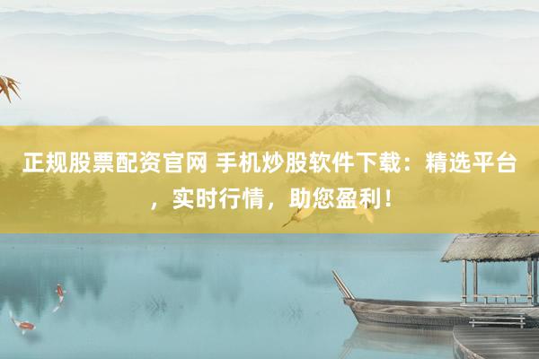 正规股票配资官网 手机炒股软件下载：精选平台，实时行情，助您盈利！