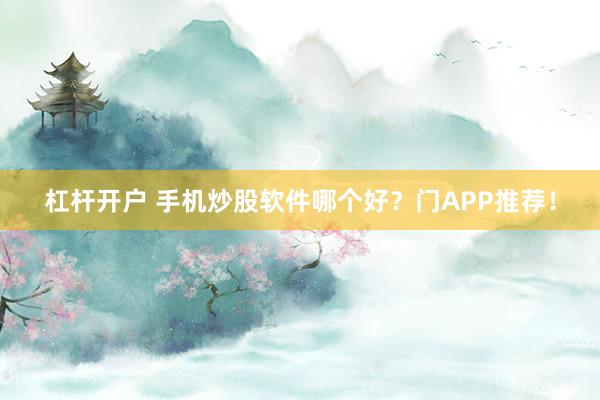 杠杆开户 手机炒股软件哪个好?门APP推荐!