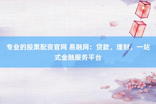 专业的股票配资官网 易融网:贷款、理财,一站式金融服务平台