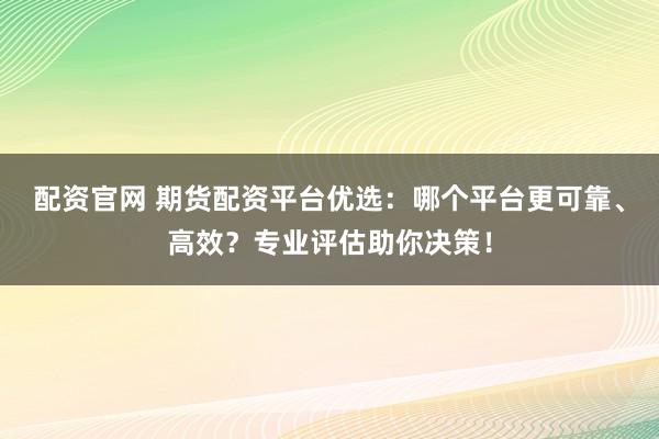配资官网 期货配资平台优选:哪个平台更可靠、高效?专业评估助你决策!