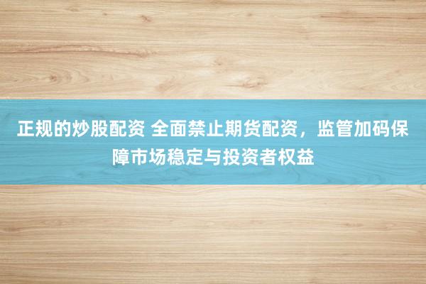正规的炒股配资 全面禁止期货配资,监管加码保障市场稳定与投资者权益