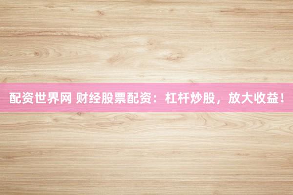 配资世界网 财经股票配资:杠杆炒股,放大收益!