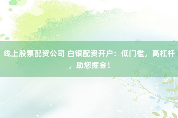 线上股票配资公司 白银配资开户：低门槛，高杠杆，助您掘金！