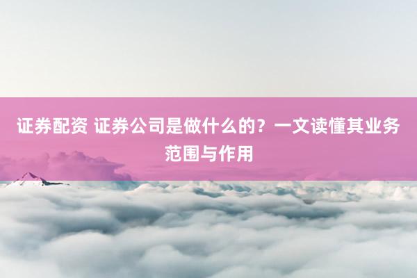 证券配资 证券公司是做什么的?一文读懂其业务范围与作用