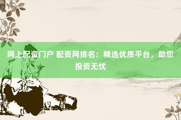 网上配资门户 配资网排名：精选优质平台，助您投资无忧