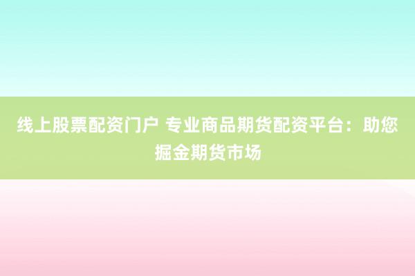 线上股票配资门户 专业商品期货配资平台:助您掘金期货市场