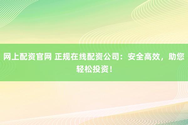 网上配资官网 正规在线配资公司:安全高效,助您轻松投资!