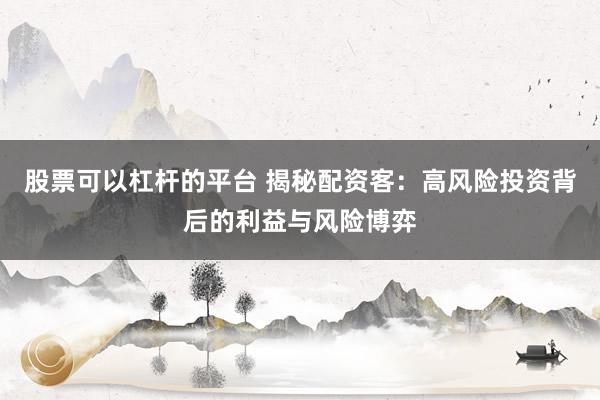 股票可以杠杆的平台 揭秘配资客:高风险投资背后的利益与风险博弈