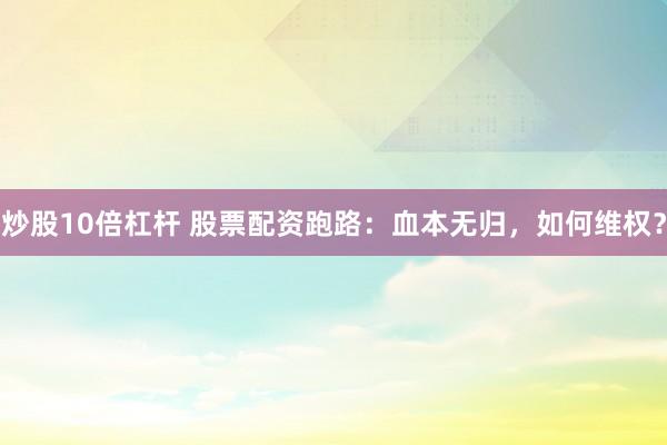 炒股10倍杠杆 股票配资跑路:血本无归,如何维权?