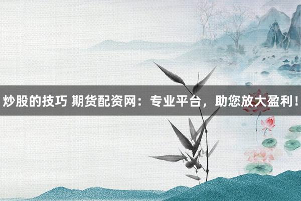 炒股的技巧 期货配资网：专业平台，助您放大盈利！