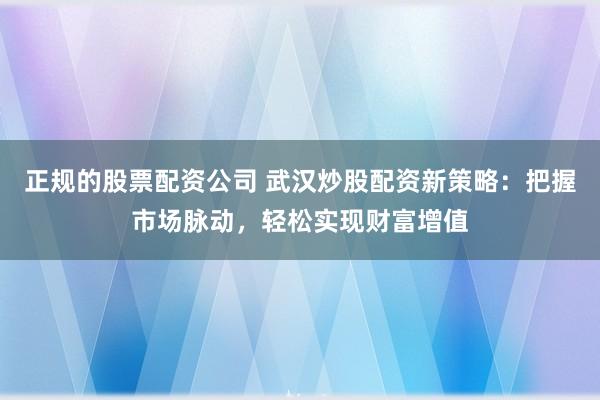 正规的股票配资公司 武汉炒股配资新策略：把握市场脉动，轻松实现财富增值