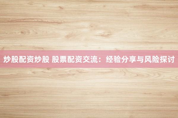 炒股配资炒股 股票配资交流:经验分享与风险探讨