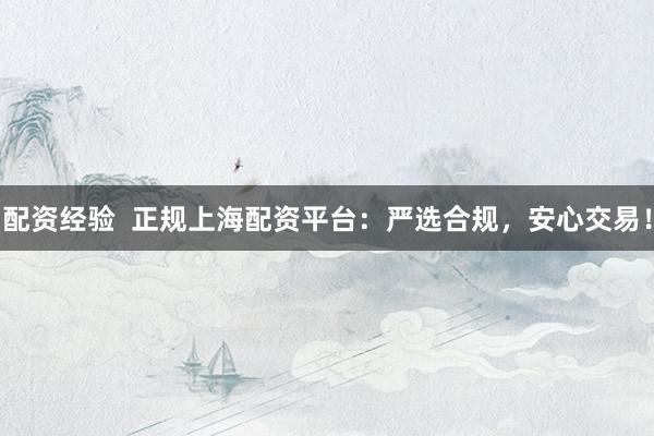 配资经验 正规上海配资平台:严选合规,安心交易!