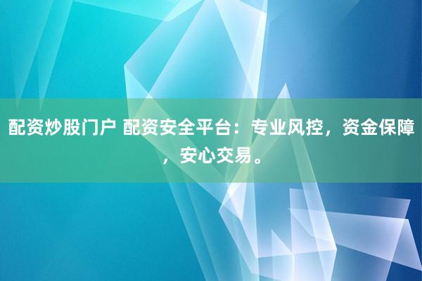 配资炒股门户 配资安全平台:专业风控,资金保障,安心交易。