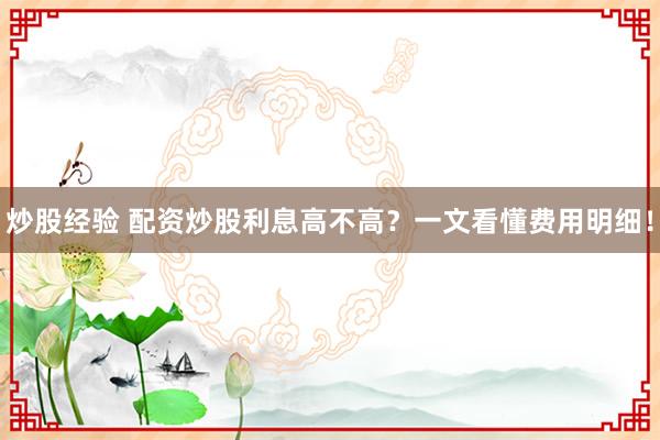 炒股经验 配资炒股利息高不高？一文看懂费用明细！