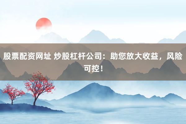 股票配资网址 炒股杠杆公司：助您放大收益，风险可控！