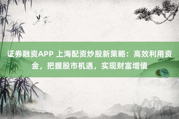 证券融资APP 上海配资炒股新策略:高效利用资金,把握股市机遇,实现财富增值