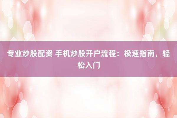 专业炒股配资 手机炒股开户流程：极速指南，轻松入门