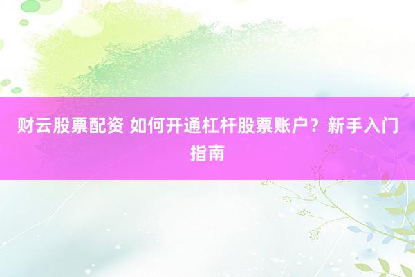 财云股票配资 如何开通杠杆股票账户？新手入门指南