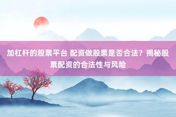 加杠杆的股票平台 配资做股票是否合法?揭秘股票配资的合法性与风险