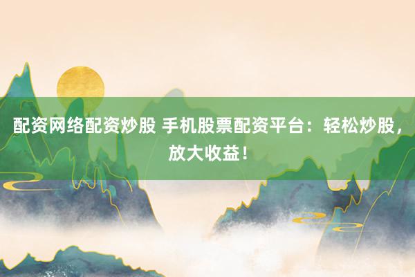 配资网络配资炒股 手机股票配资平台：轻松炒股，放大收益！