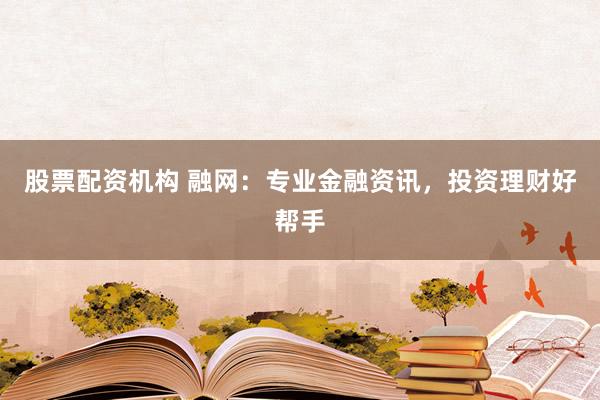 股票配资机构 融网:专业金融资讯,投资理财好帮手