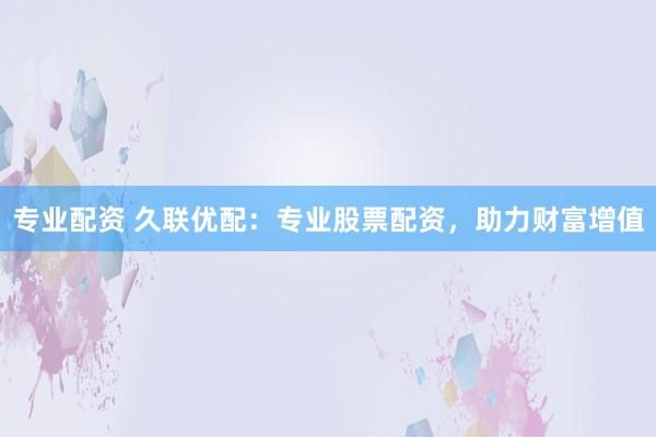 专业配资 久联优配:专业股票配资,助力财富增值