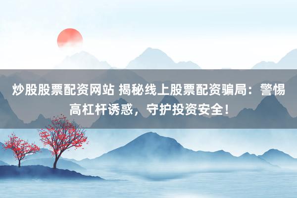 炒股股票配资网站 揭秘线上股票配资骗局：警惕高杠杆诱惑，守护投资安全！