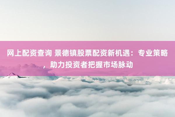 网上配资查询 景德镇股票配资新机遇:专业策略,助力投资者把握市场脉动
