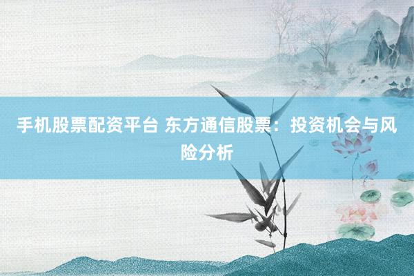 手机股票配资平台 东方通信股票:投资机会与风险分析