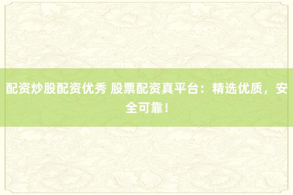 配资炒股配资优秀 股票配资真平台：精选优质，安全可靠！