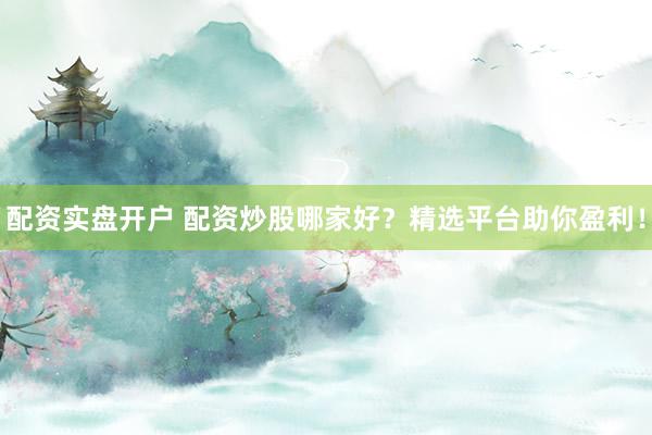 配资实盘开户 配资炒股哪家好?精选平台助你盈利!