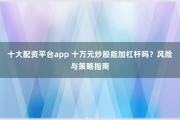 十大配资平台app 十万元炒股能加杠杆吗?风险与策略指南