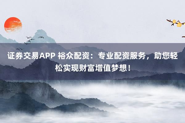 证券交易APP 裕众配资：专业配资服务，助您轻松实现财富增值梦想！