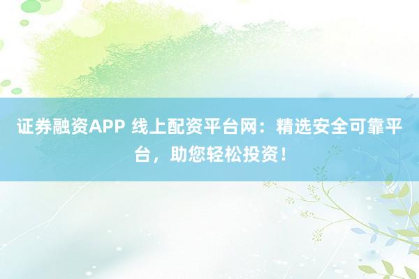 证券融资APP 线上配资平台网：精选安全可靠平台，助您轻松投资！