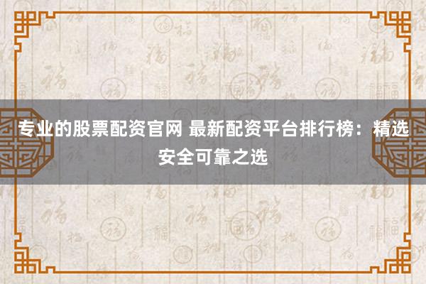 专业的股票配资官网 最新配资平台排行榜：精选安全可靠之选