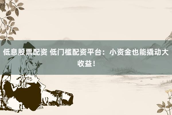 低息股票配资 低门槛配资平台:小资金也能撬动大收益!