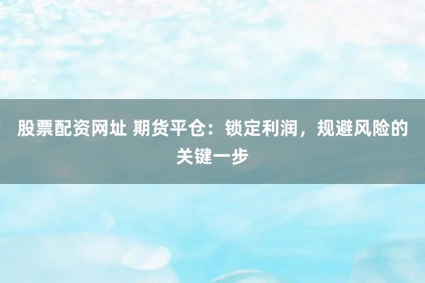 股票配资网址 期货平仓：锁定利润，规避风险的关键一步