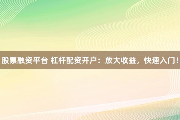 股票融资平台 杠杆配资开户:放大收益,快速入门!