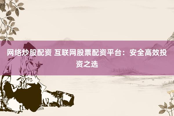 网络炒股配资 互联网股票配资平台：安全高效投资之选